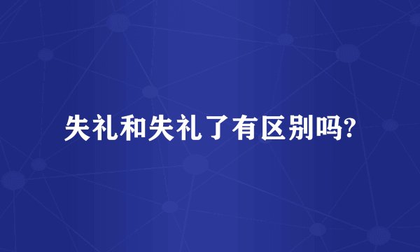 失礼和失礼了有区别吗?