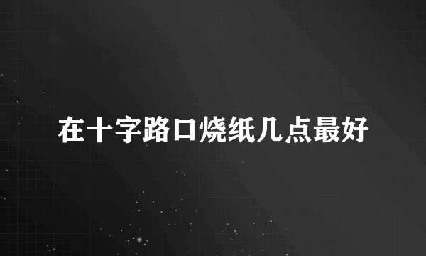在十字路口烧纸几点最好