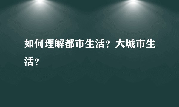 如何理解都市生活？大城市生活？