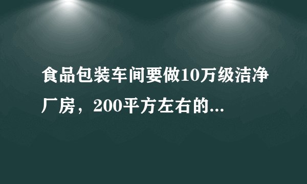 食品包装车间要做10万级洁净厂房，200平方左右的总造价大概要多少？