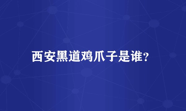 西安黑道鸡爪子是谁？