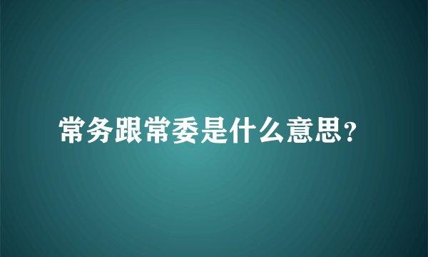 常务跟常委是什么意思？