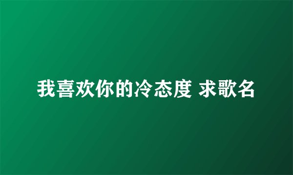 我喜欢你的冷态度 求歌名