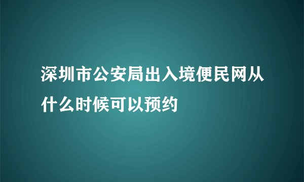 深圳市公安局出入境便民网从什么时候可以预约