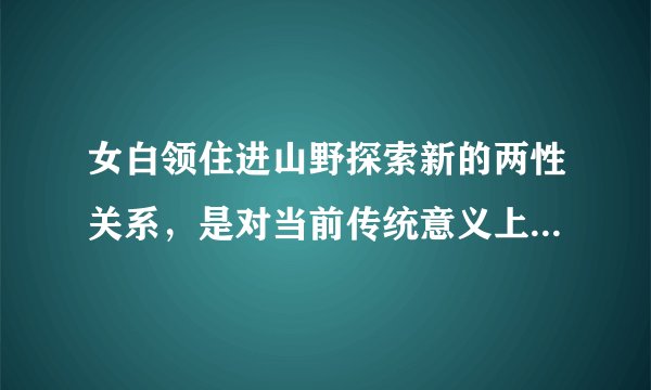 女白领住进山野探索新的两性关系,是对当前传统意义上婚姻关系的挑战吗?