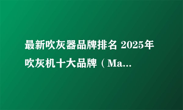 最新吹灰器品牌排名 2025年吹灰机十大品牌（Maigoo）