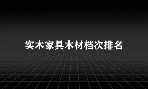 实木家具木材档次排名