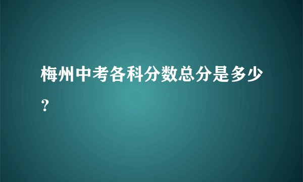 梅州中考各科分数总分是多少？