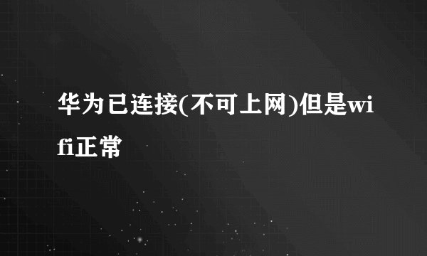 华为已连接(不可上网)但是wifi正常