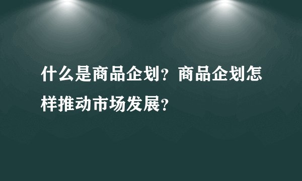 什么是商品企划？商品企划怎样推动市场发展？
