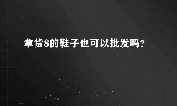 拿货8的鞋子也可以批发吗？