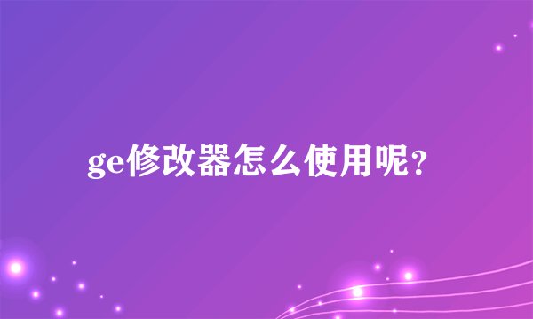 ge修改器怎么使用呢？
