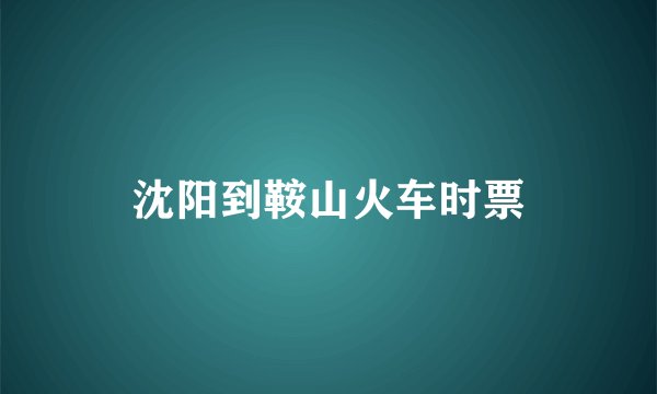 沈阳到鞍山火车时票