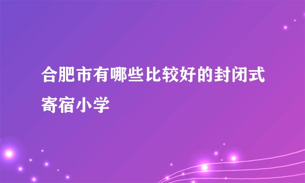 合肥市有哪些比较好的封闭式寄宿小学