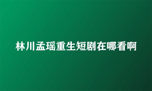 林川孟瑶重生短剧在哪看啊