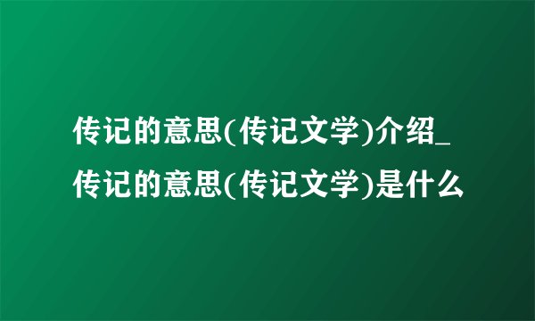 传记的意思(传记文学)介绍_传记的意思(传记文学)是什么