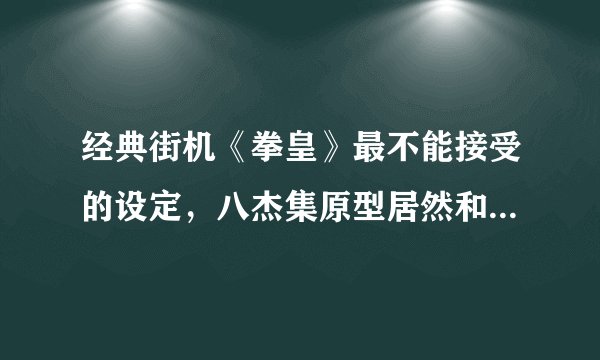 经典街机《拳皇》最不能接受的设定,八杰集原型居然和水浒有关