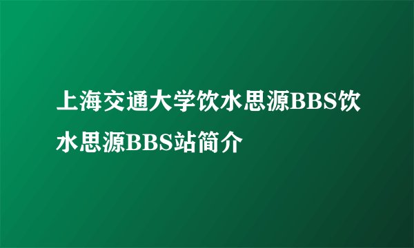 上海交通大学饮水思源BBS饮水思源BBS站简介