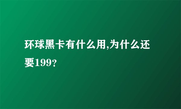 环球黑卡有什么用,为什么还要199？