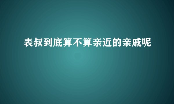 表叔到底算不算亲近的亲戚呢
