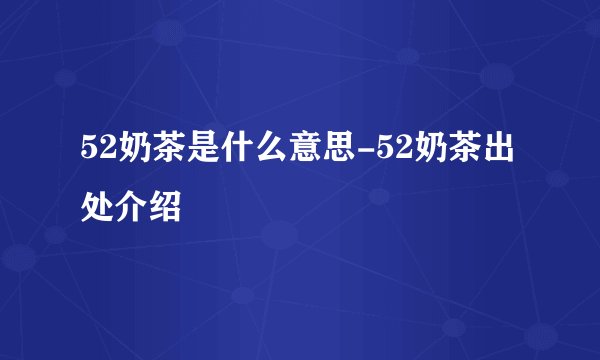 52奶茶是什么意思-52奶茶出处介绍