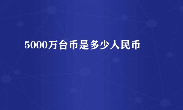 5000万台币是多少人民币