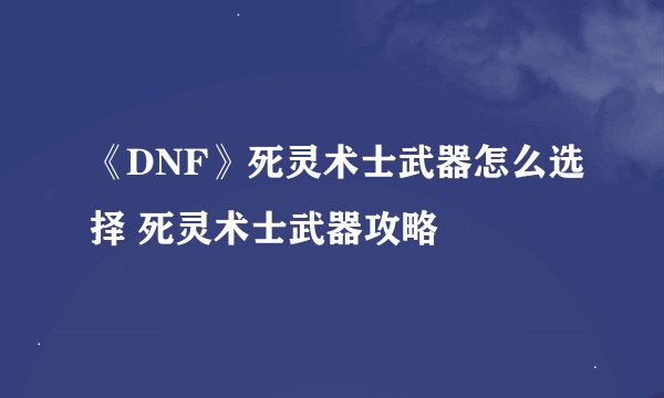 《DNF》死灵术士武器怎么选择 死灵术士武器攻略
