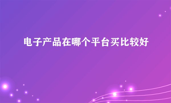 电子产品在哪个平台买比较好