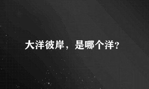 大洋彼岸，是哪个洋？