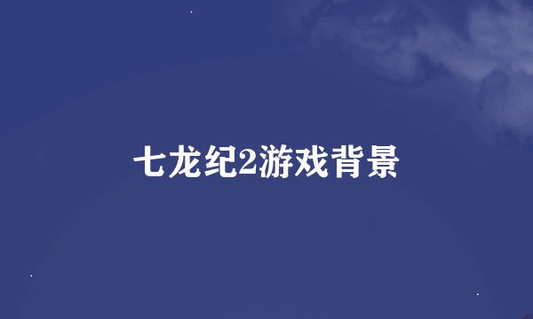 七龙纪2游戏背景
