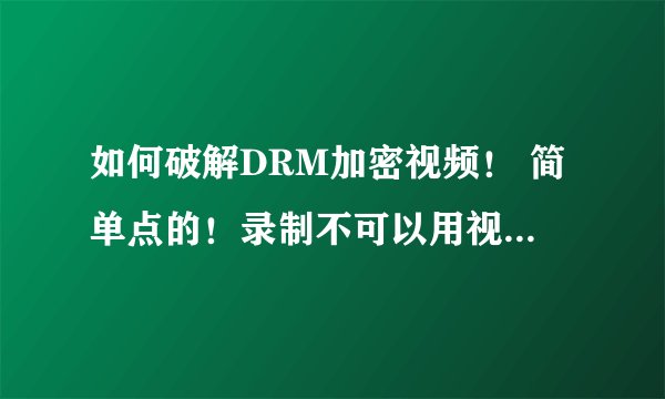 如何破解DRM加密视频！ 简单点的！录制不可以用视频打不开！ 看个视频跟做任务是的，求高手！ 成功可追分