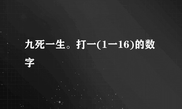 九死一生。打一(1一16)的数字
