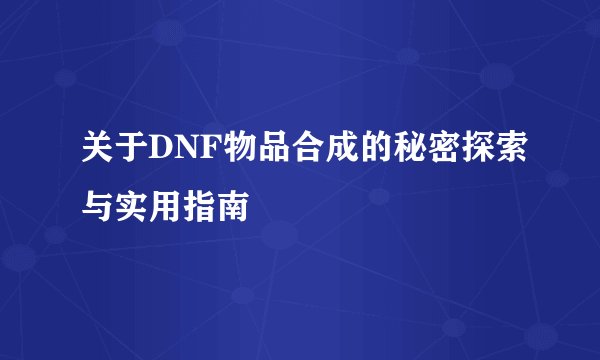 关于DNF物品合成的秘密探索与实用指南