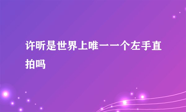 许昕是世界上唯一一个左手直拍吗