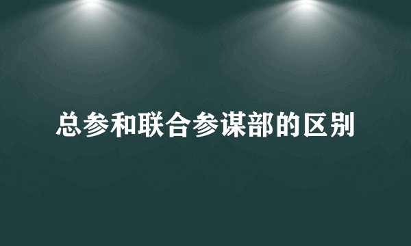 总参和联合参谋部的区别
