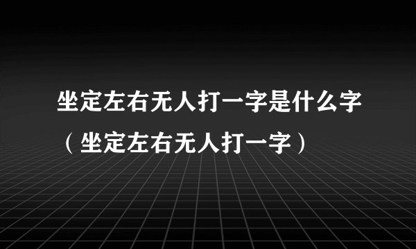 坐定左右无人打一字是什么字（坐定左右无人打一字）