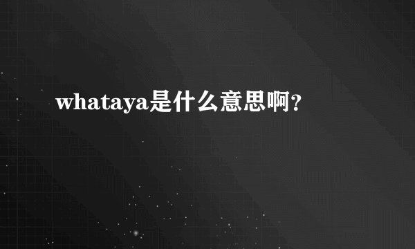 whataya是什么意思啊？