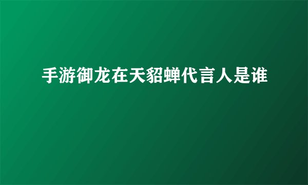 手游御龙在天貂蝉代言人是谁