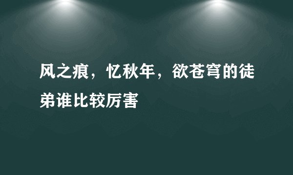 风之痕，忆秋年，欲苍穹的徒弟谁比较厉害