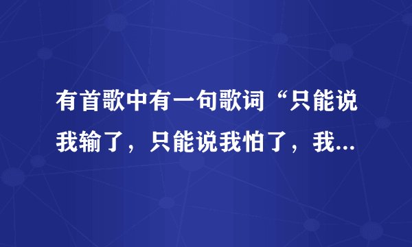 有首歌中有一句歌词“只能说我输了，只能说我怕了，我们的回忆，没有周折...”请问这首歌的歌名叫什么