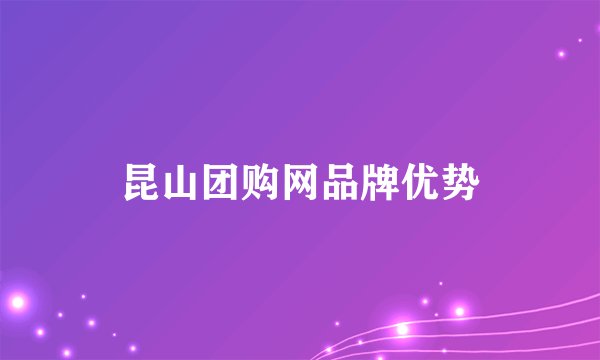 昆山团购网品牌优势