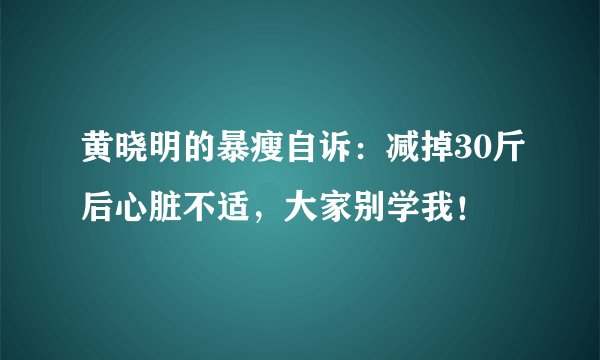 黄晓明的暴瘦自诉：减掉30斤后心脏不适，大家别学我！