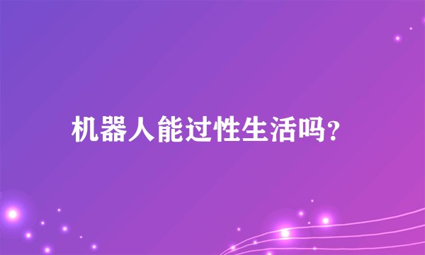 机器人能过性生活吗？