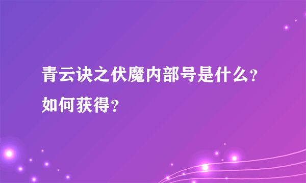 青云诀之伏魔内部号是什么？如何获得？