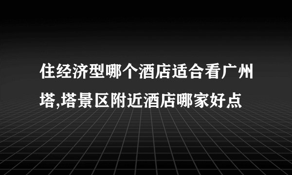 住经济型哪个酒店适合看广州塔,塔景区附近酒店哪家好点