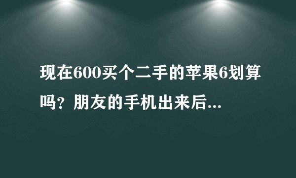 现在600买个二手的苹果6划算吗？朋友的手机出来后几个月买的，但是没怎么用过，麻烦再用的朋友回答一