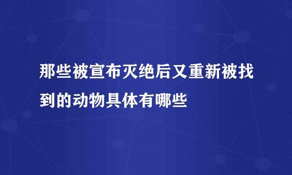 那些被宣布灭绝后又重新被找到的动物具体有哪些