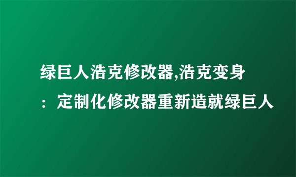 绿巨人浩克修改器,浩克变身：定制化修改器重新造就绿巨人