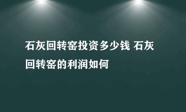 石灰回转窑投资多少钱 石灰回转窑的利润如何