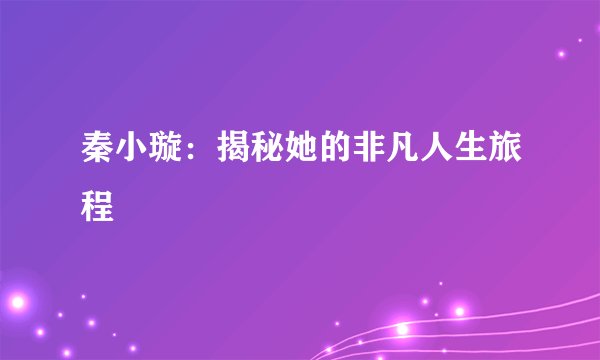 秦小璇：揭秘她的非凡人生旅程